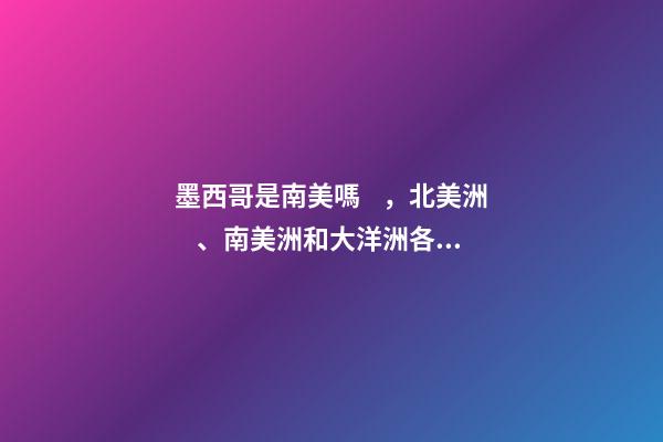 墨西哥是南美嗎，北美洲、南美洲和大洋洲各國行政區劃圖